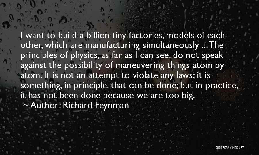 Richard Feynman Quotes: I Want To Build A Billion Tiny Factories, Models Of Each Other, Which Are Manufacturing Simultaneously ... The Principles Of