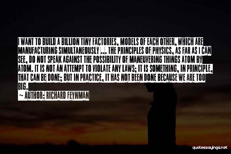 Richard Feynman Quotes: I Want To Build A Billion Tiny Factories, Models Of Each Other, Which Are Manufacturing Simultaneously ... The Principles Of