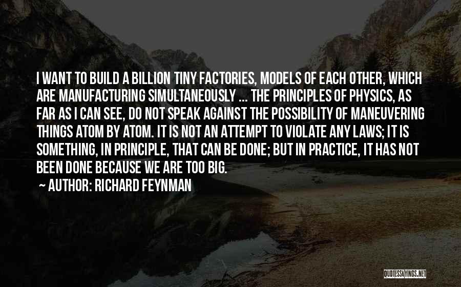 Richard Feynman Quotes: I Want To Build A Billion Tiny Factories, Models Of Each Other, Which Are Manufacturing Simultaneously ... The Principles Of