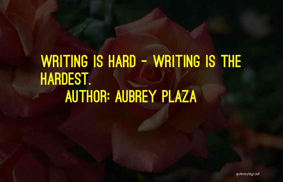 Aubrey Plaza Quotes: Writing Is Hard - Writing Is The Hardest.