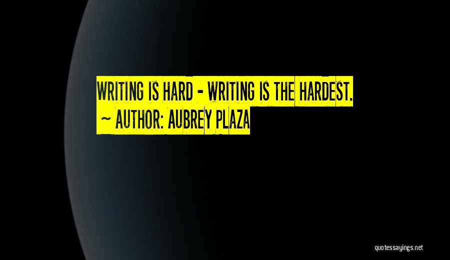 Aubrey Plaza Quotes: Writing Is Hard - Writing Is The Hardest.