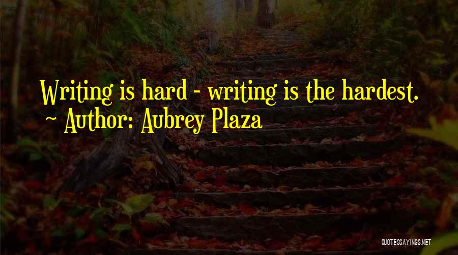 Aubrey Plaza Quotes: Writing Is Hard - Writing Is The Hardest.