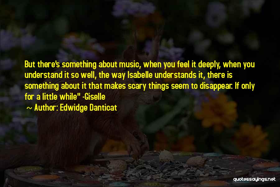 Edwidge Danticat Quotes: But There's Something About Music, When You Feel It Deeply, When You Understand It So Well, The Way Isabelle Understands