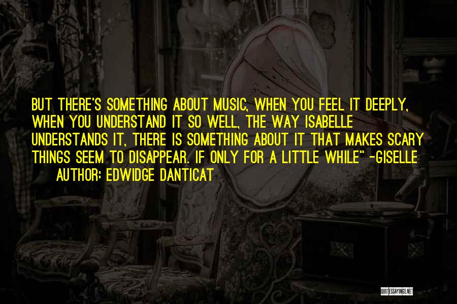 Edwidge Danticat Quotes: But There's Something About Music, When You Feel It Deeply, When You Understand It So Well, The Way Isabelle Understands