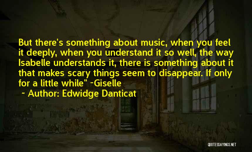 Edwidge Danticat Quotes: But There's Something About Music, When You Feel It Deeply, When You Understand It So Well, The Way Isabelle Understands