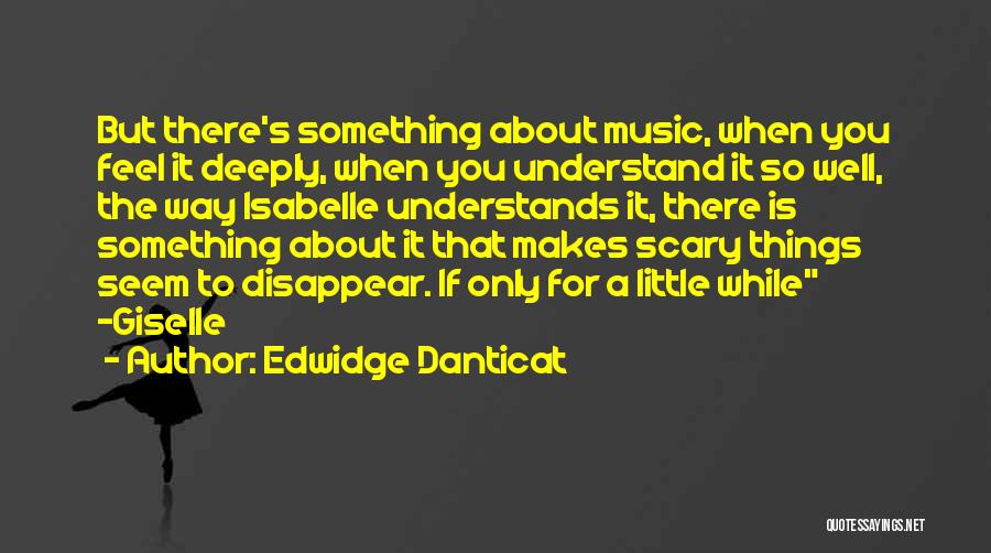 Edwidge Danticat Quotes: But There's Something About Music, When You Feel It Deeply, When You Understand It So Well, The Way Isabelle Understands