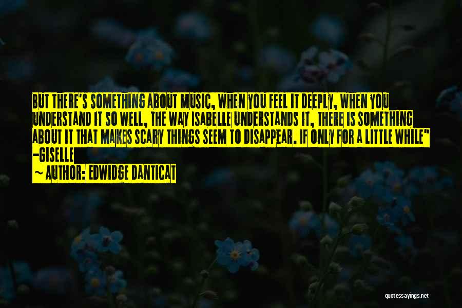 Edwidge Danticat Quotes: But There's Something About Music, When You Feel It Deeply, When You Understand It So Well, The Way Isabelle Understands