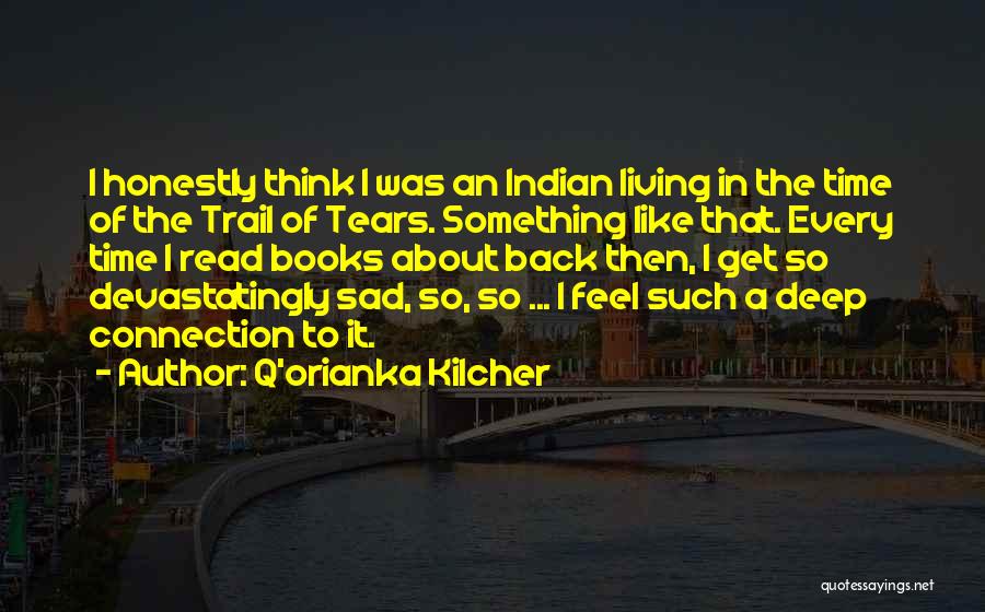 Q'orianka Kilcher Quotes: I Honestly Think I Was An Indian Living In The Time Of The Trail Of Tears. Something Like That. Every