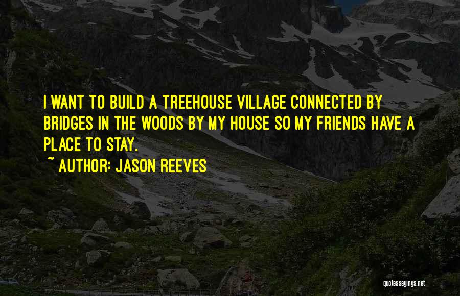 Jason Reeves Quotes: I Want To Build A Treehouse Village Connected By Bridges In The Woods By My House So My Friends Have