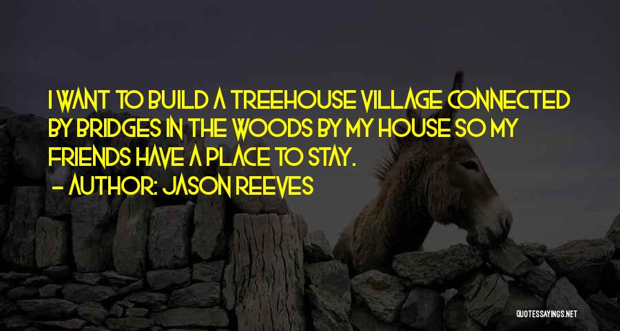 Jason Reeves Quotes: I Want To Build A Treehouse Village Connected By Bridges In The Woods By My House So My Friends Have