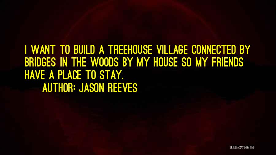 Jason Reeves Quotes: I Want To Build A Treehouse Village Connected By Bridges In The Woods By My House So My Friends Have