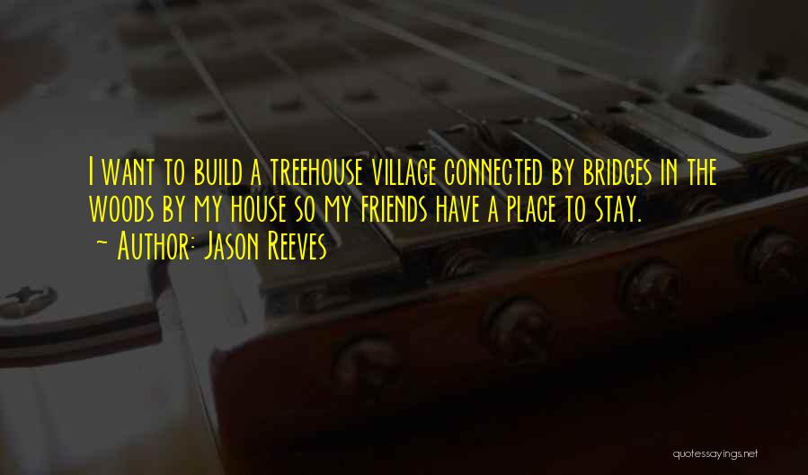 Jason Reeves Quotes: I Want To Build A Treehouse Village Connected By Bridges In The Woods By My House So My Friends Have