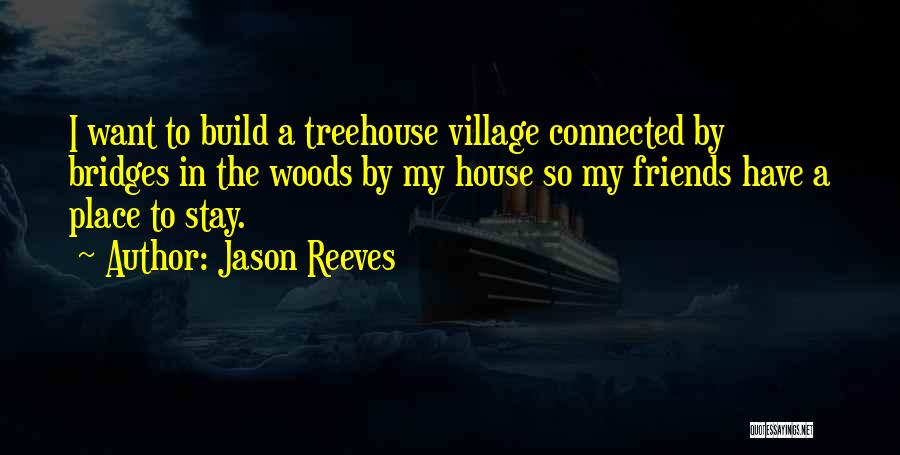 Jason Reeves Quotes: I Want To Build A Treehouse Village Connected By Bridges In The Woods By My House So My Friends Have