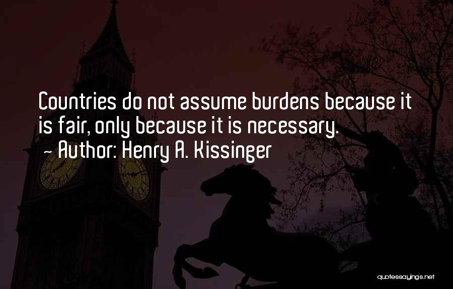 Henry A. Kissinger Quotes: Countries Do Not Assume Burdens Because It Is Fair, Only Because It Is Necessary.