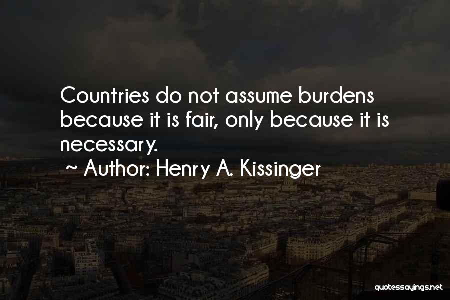 Henry A. Kissinger Quotes: Countries Do Not Assume Burdens Because It Is Fair, Only Because It Is Necessary.