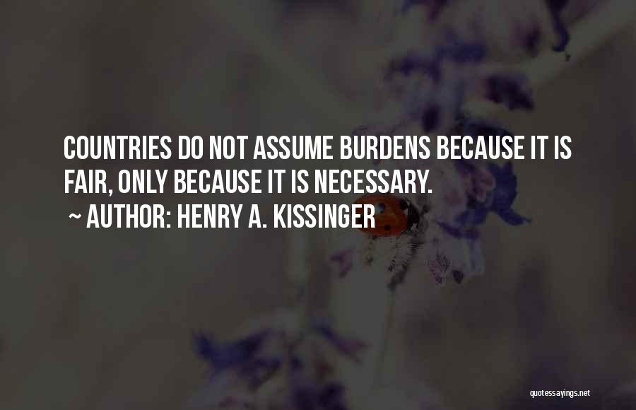 Henry A. Kissinger Quotes: Countries Do Not Assume Burdens Because It Is Fair, Only Because It Is Necessary.