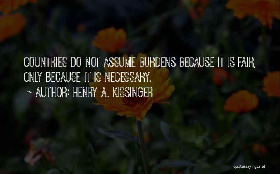 Henry A. Kissinger Quotes: Countries Do Not Assume Burdens Because It Is Fair, Only Because It Is Necessary.