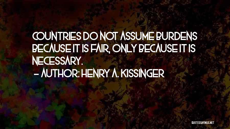 Henry A. Kissinger Quotes: Countries Do Not Assume Burdens Because It Is Fair, Only Because It Is Necessary.