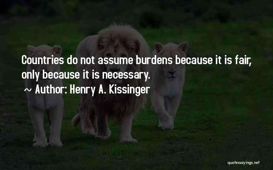 Henry A. Kissinger Quotes: Countries Do Not Assume Burdens Because It Is Fair, Only Because It Is Necessary.