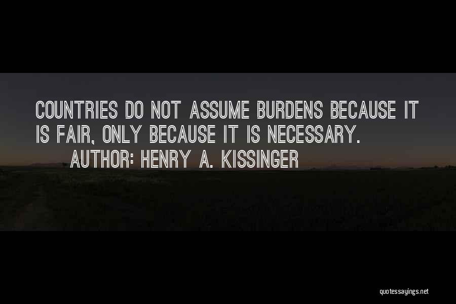 Henry A. Kissinger Quotes: Countries Do Not Assume Burdens Because It Is Fair, Only Because It Is Necessary.