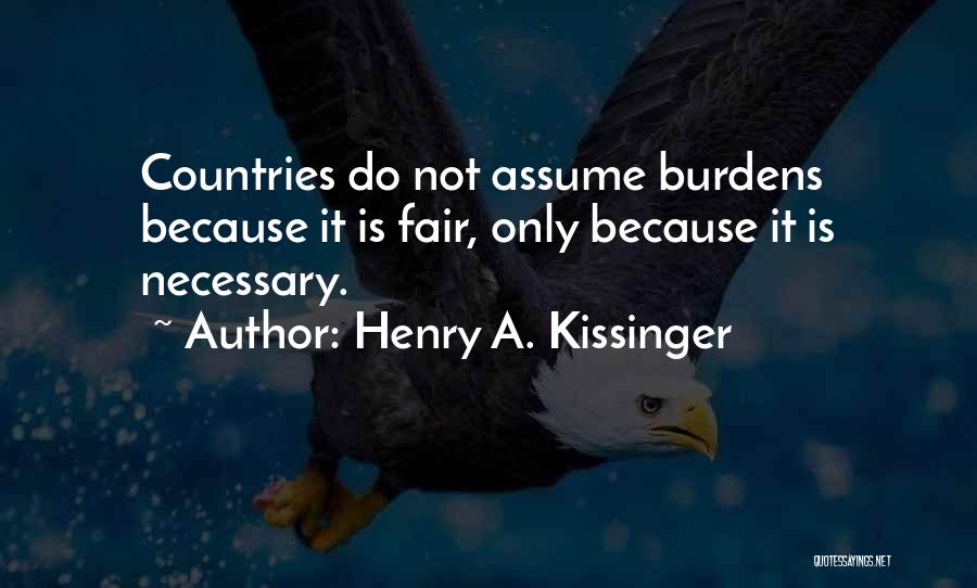 Henry A. Kissinger Quotes: Countries Do Not Assume Burdens Because It Is Fair, Only Because It Is Necessary.