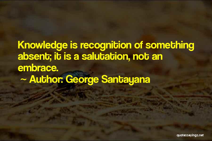 George Santayana Quotes: Knowledge Is Recognition Of Something Absent; It Is A Salutation, Not An Embrace.