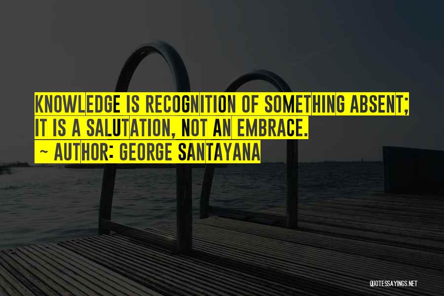 George Santayana Quotes: Knowledge Is Recognition Of Something Absent; It Is A Salutation, Not An Embrace.