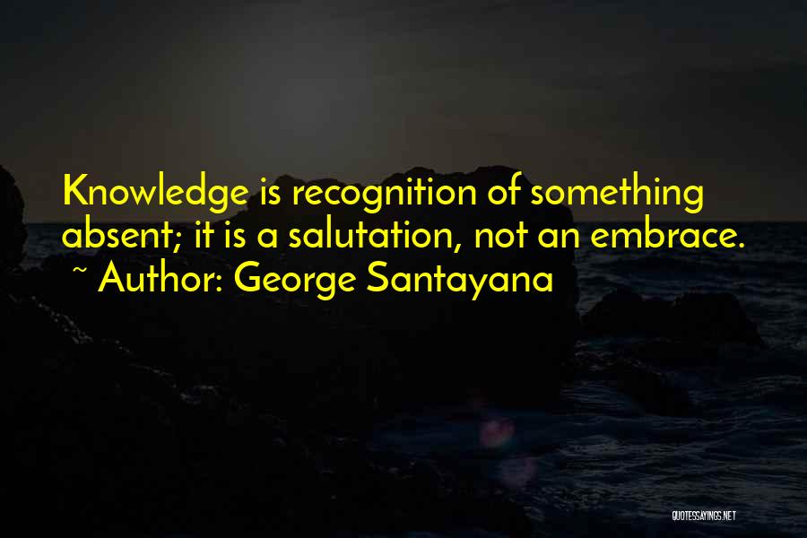 George Santayana Quotes: Knowledge Is Recognition Of Something Absent; It Is A Salutation, Not An Embrace.