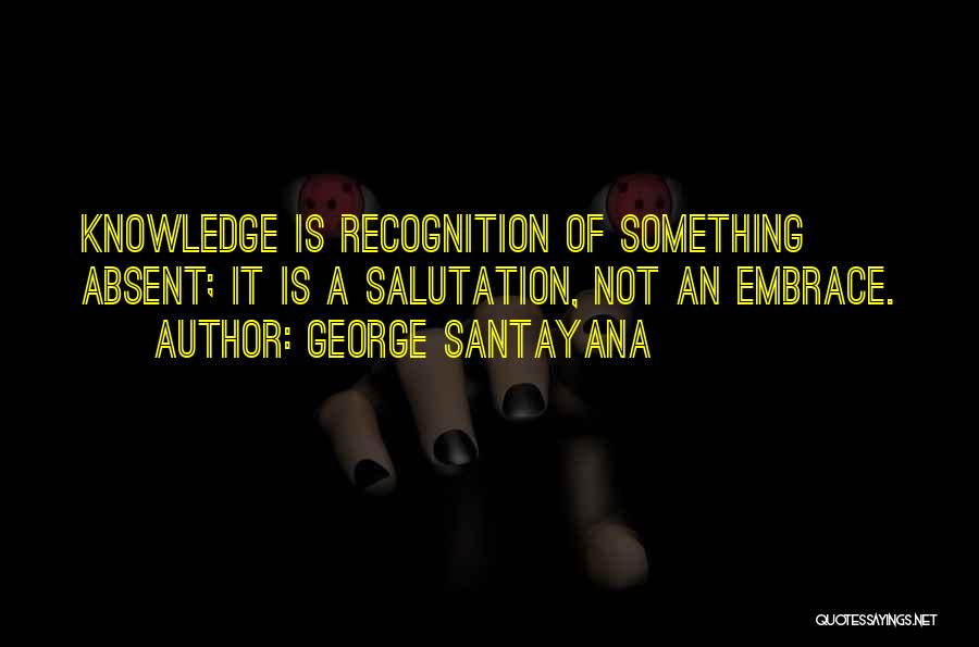 George Santayana Quotes: Knowledge Is Recognition Of Something Absent; It Is A Salutation, Not An Embrace.