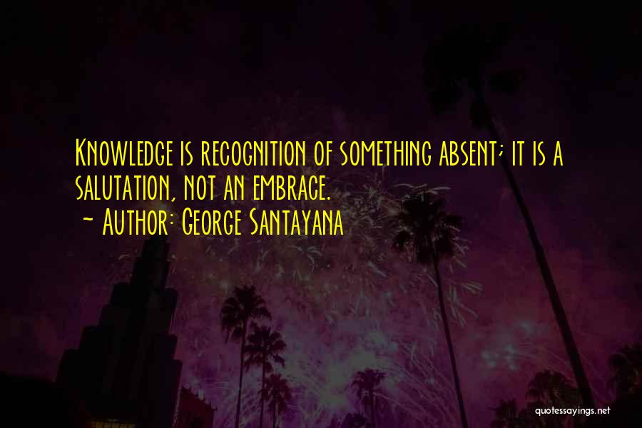 George Santayana Quotes: Knowledge Is Recognition Of Something Absent; It Is A Salutation, Not An Embrace.