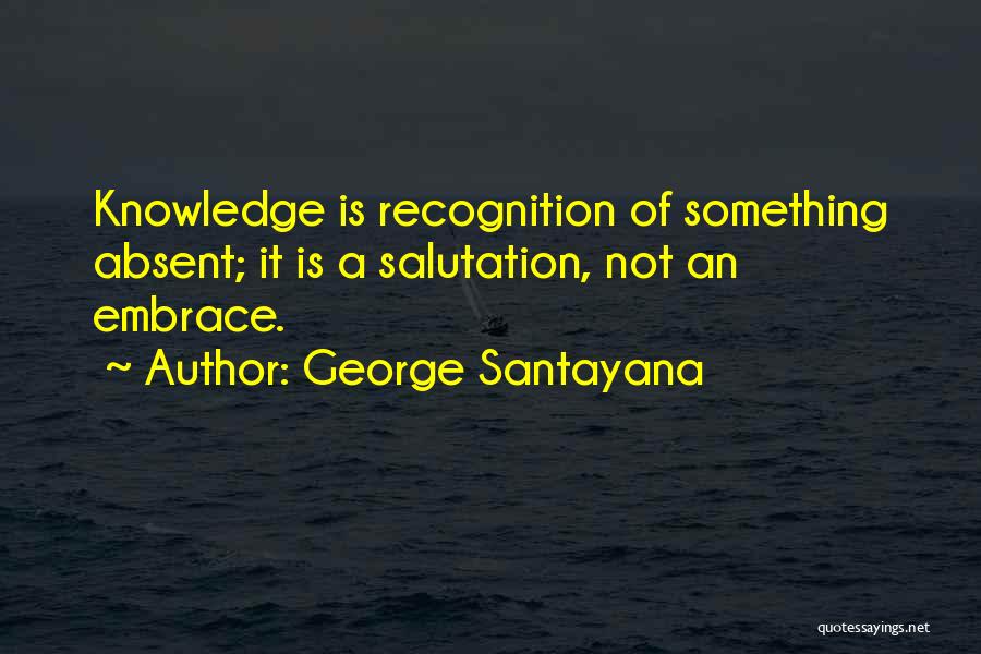 George Santayana Quotes: Knowledge Is Recognition Of Something Absent; It Is A Salutation, Not An Embrace.