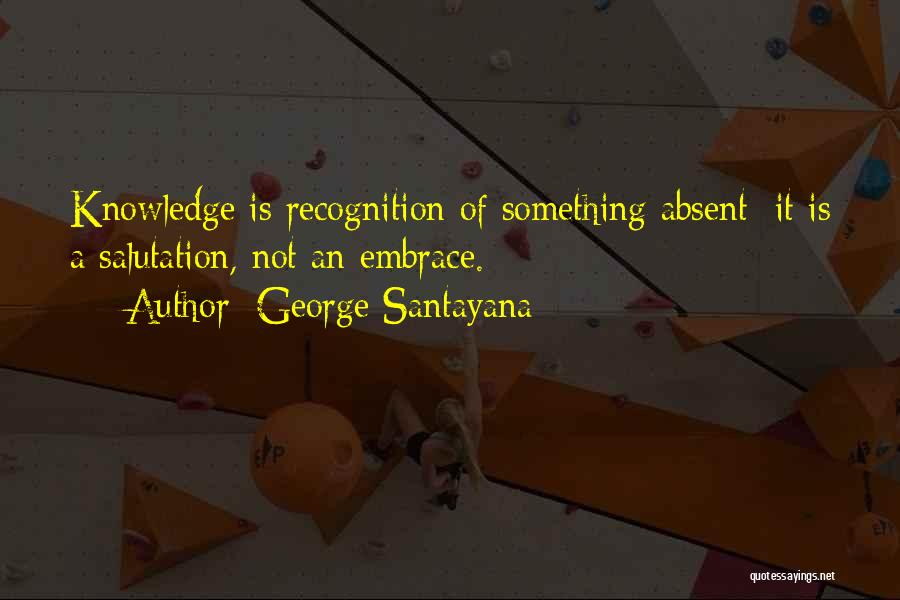 George Santayana Quotes: Knowledge Is Recognition Of Something Absent; It Is A Salutation, Not An Embrace.