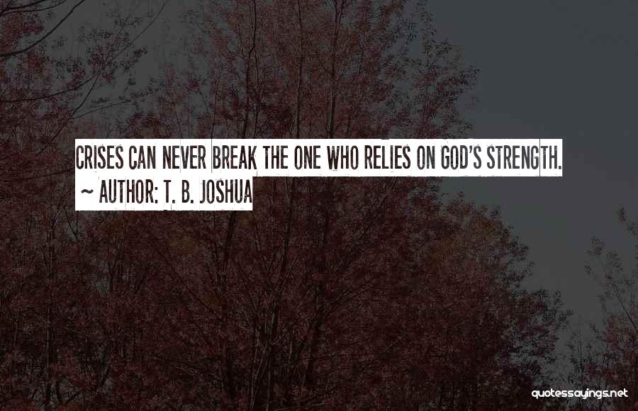 T. B. Joshua Quotes: Crises Can Never Break The One Who Relies On God's Strength.