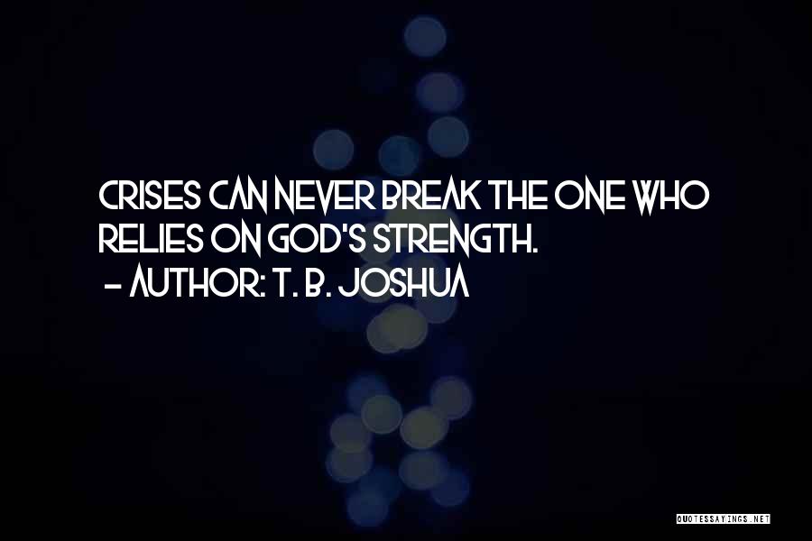 T. B. Joshua Quotes: Crises Can Never Break The One Who Relies On God's Strength.