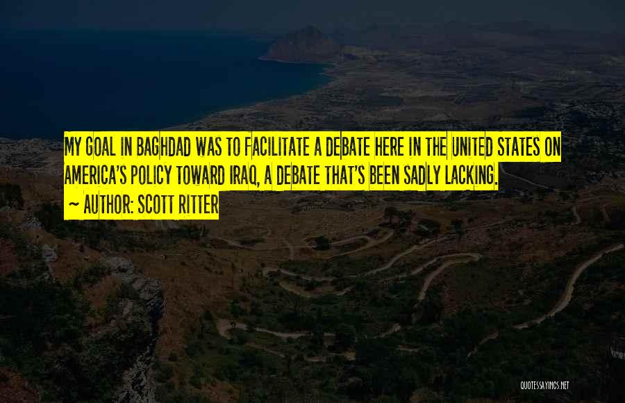Scott Ritter Quotes: My Goal In Baghdad Was To Facilitate A Debate Here In The United States On America's Policy Toward Iraq, A