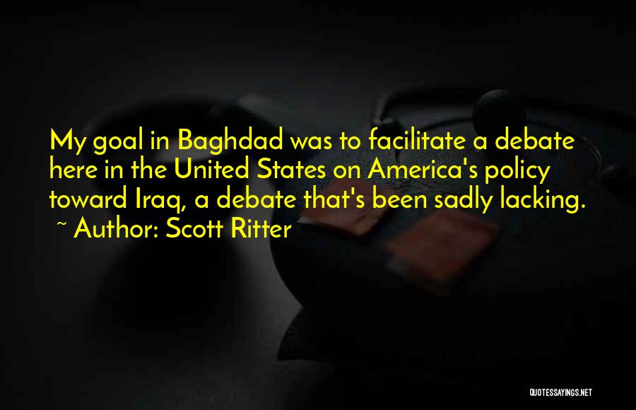 Scott Ritter Quotes: My Goal In Baghdad Was To Facilitate A Debate Here In The United States On America's Policy Toward Iraq, A