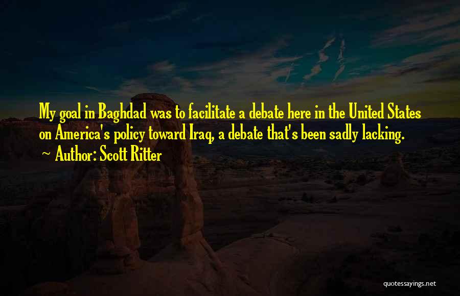 Scott Ritter Quotes: My Goal In Baghdad Was To Facilitate A Debate Here In The United States On America's Policy Toward Iraq, A