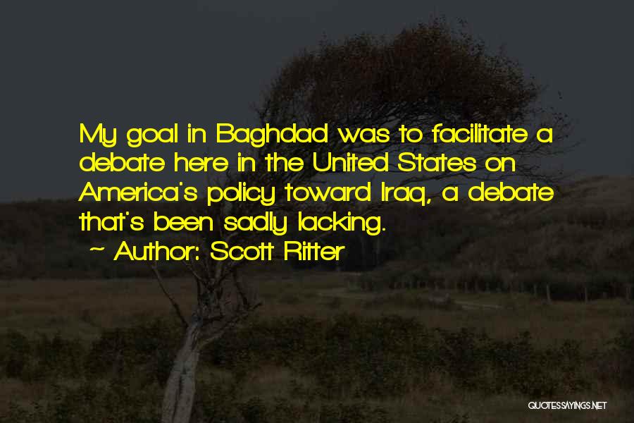 Scott Ritter Quotes: My Goal In Baghdad Was To Facilitate A Debate Here In The United States On America's Policy Toward Iraq, A