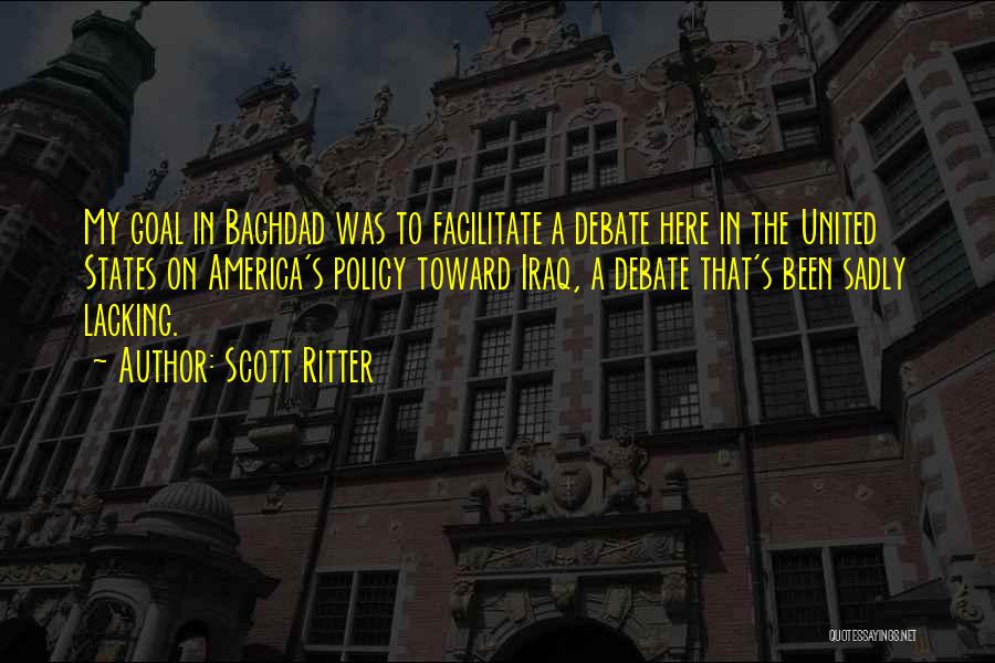 Scott Ritter Quotes: My Goal In Baghdad Was To Facilitate A Debate Here In The United States On America's Policy Toward Iraq, A