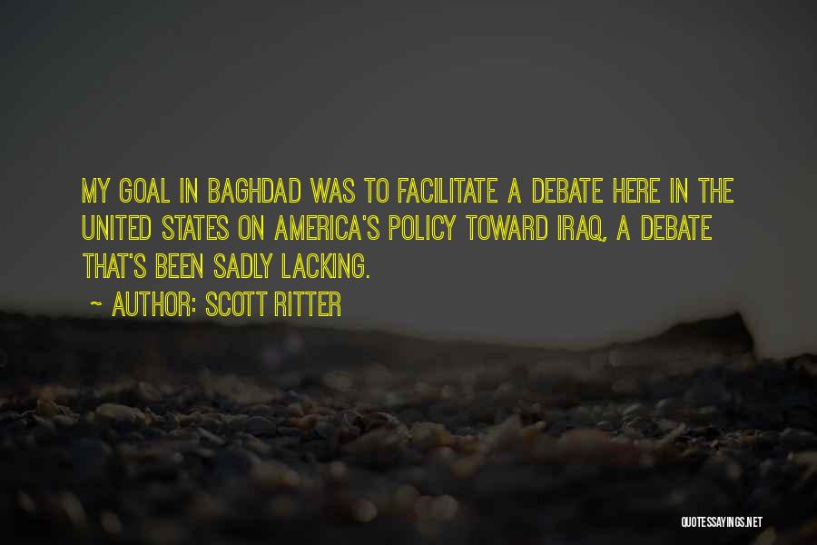Scott Ritter Quotes: My Goal In Baghdad Was To Facilitate A Debate Here In The United States On America's Policy Toward Iraq, A