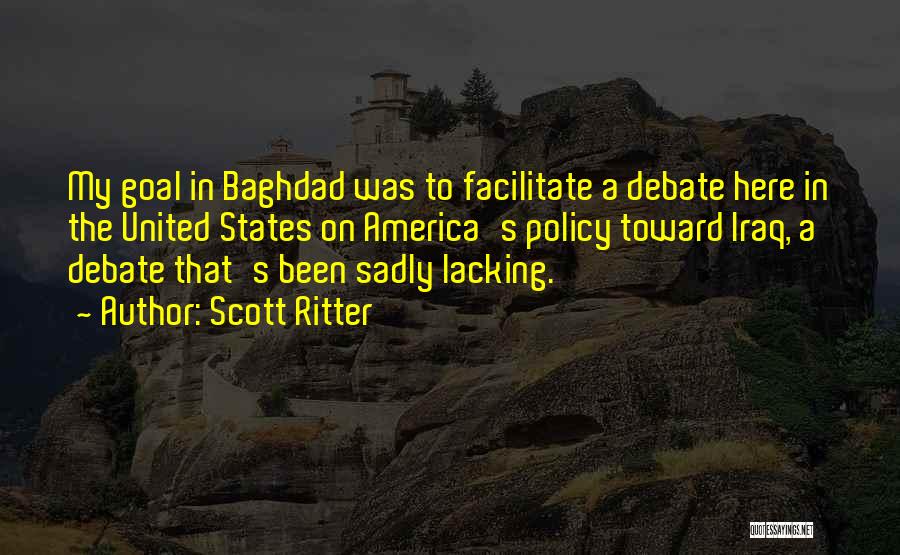 Scott Ritter Quotes: My Goal In Baghdad Was To Facilitate A Debate Here In The United States On America's Policy Toward Iraq, A