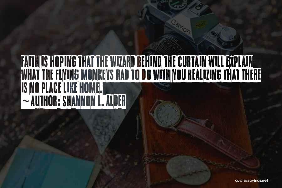 Shannon L. Alder Quotes: Faith Is Hoping That The Wizard Behind The Curtain Will Explain What The Flying Monkeys Had To Do With You