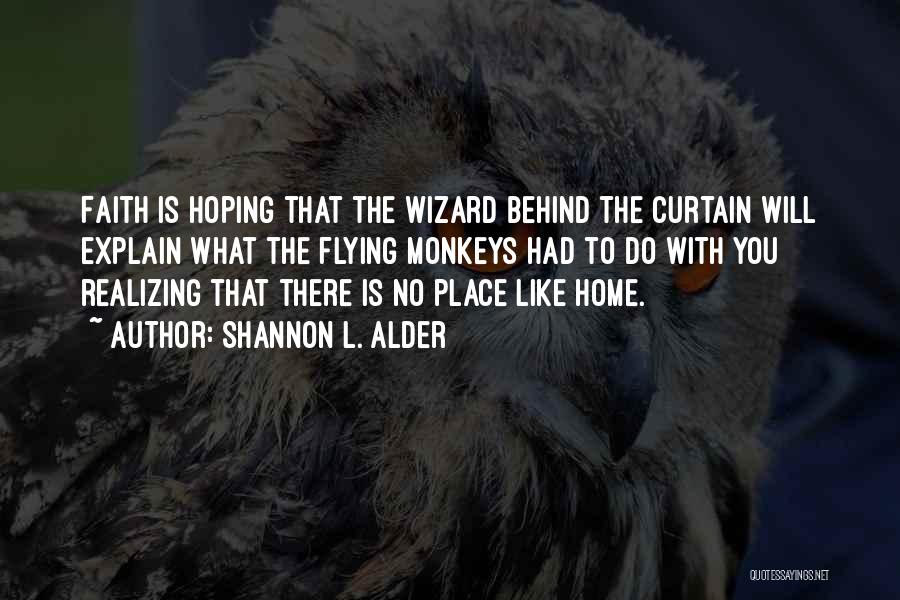 Shannon L. Alder Quotes: Faith Is Hoping That The Wizard Behind The Curtain Will Explain What The Flying Monkeys Had To Do With You