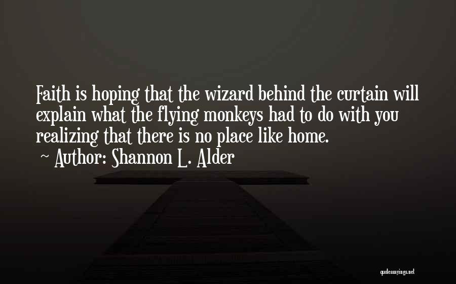 Shannon L. Alder Quotes: Faith Is Hoping That The Wizard Behind The Curtain Will Explain What The Flying Monkeys Had To Do With You