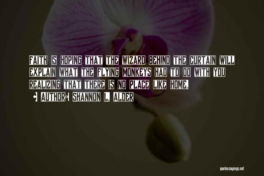 Shannon L. Alder Quotes: Faith Is Hoping That The Wizard Behind The Curtain Will Explain What The Flying Monkeys Had To Do With You