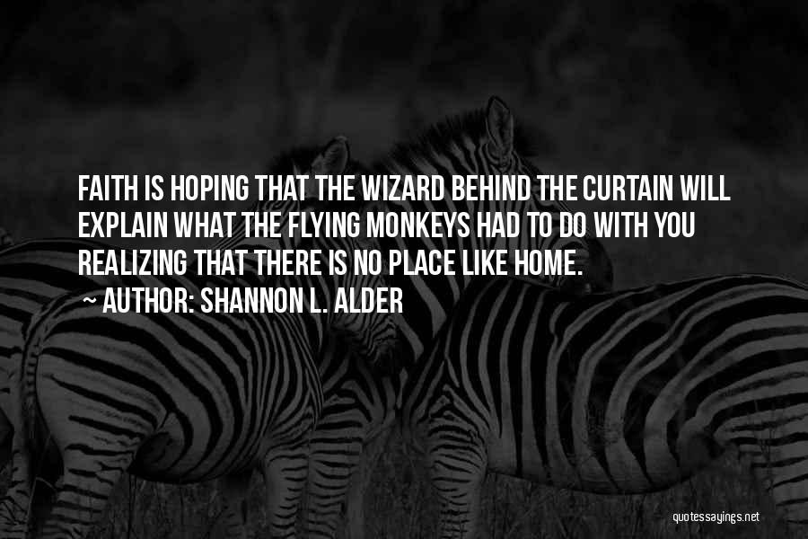 Shannon L. Alder Quotes: Faith Is Hoping That The Wizard Behind The Curtain Will Explain What The Flying Monkeys Had To Do With You