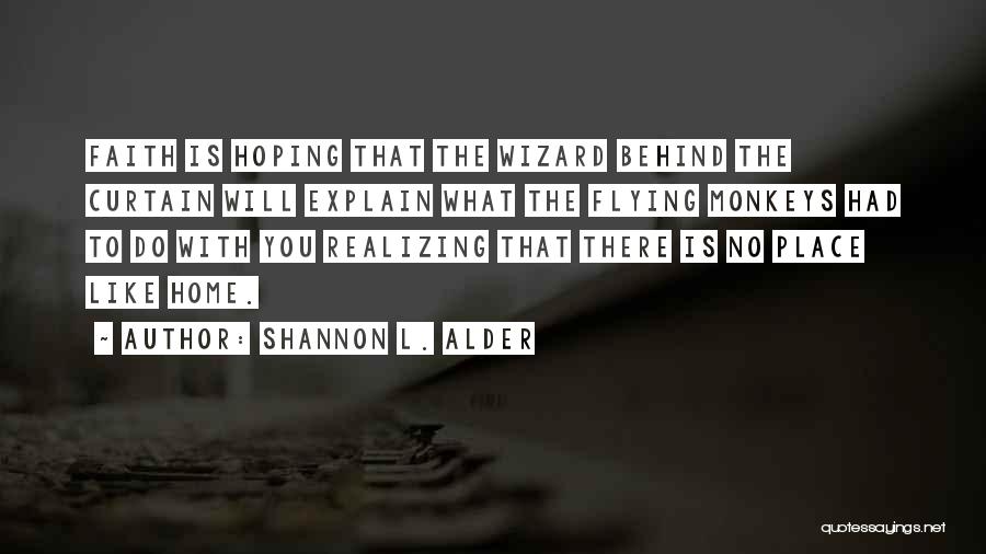 Shannon L. Alder Quotes: Faith Is Hoping That The Wizard Behind The Curtain Will Explain What The Flying Monkeys Had To Do With You