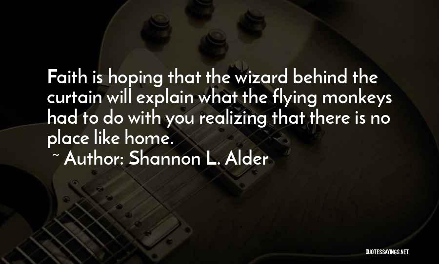 Shannon L. Alder Quotes: Faith Is Hoping That The Wizard Behind The Curtain Will Explain What The Flying Monkeys Had To Do With You