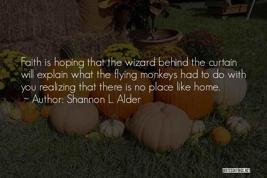 Shannon L. Alder Quotes: Faith Is Hoping That The Wizard Behind The Curtain Will Explain What The Flying Monkeys Had To Do With You