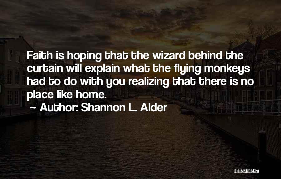 Shannon L. Alder Quotes: Faith Is Hoping That The Wizard Behind The Curtain Will Explain What The Flying Monkeys Had To Do With You